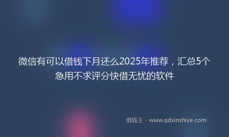 微信有可以借钱下月还么2025年推荐，汇总5个急用不求评分快借无忧的软件