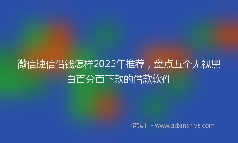 微信捷信借钱怎样2025年推荐，盘点五个无视黑白百分百下款的借款软件