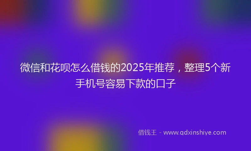 微信和花呗怎么借钱的2025年推荐，整理5个新手机号容易下款的口子