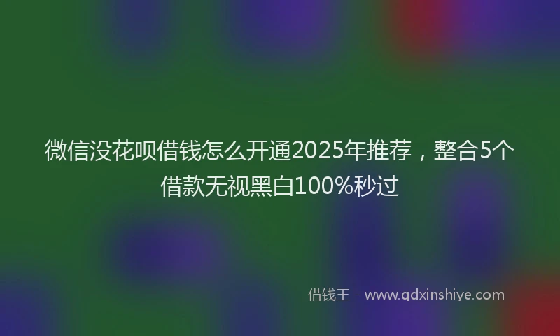微信没花呗借钱怎么开通2025年推荐，整合5个借款无视黑白100%秒过