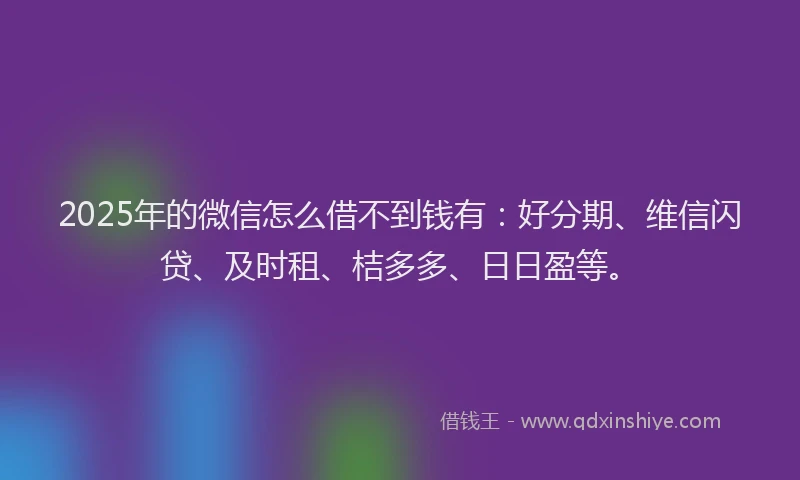 2025年的微信怎么借不到钱有：好分期、维信闪贷、及时租、桔多多、日日盈等。