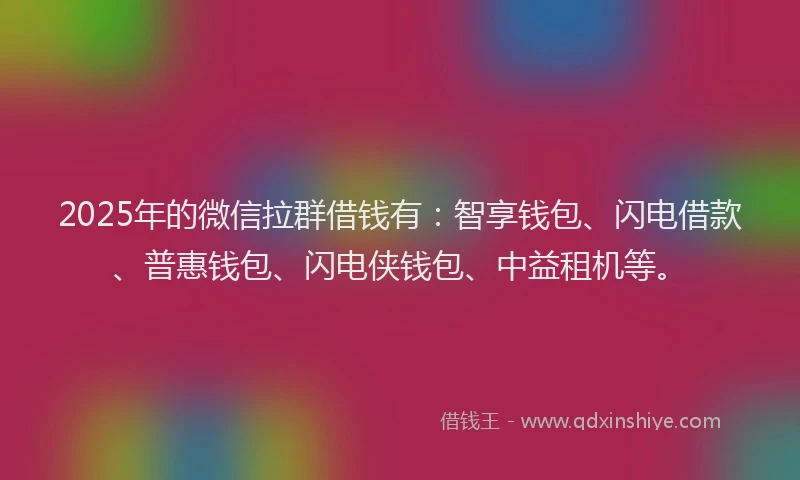 2025年的微信拉群借钱有：智享钱包、闪电借款、普惠钱包、闪电侠钱包、中益租机等。
