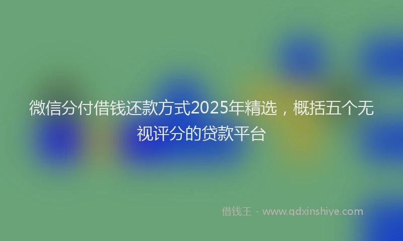 微信分付借钱还款方式2025年精选，概括五个无视评分的贷款平台