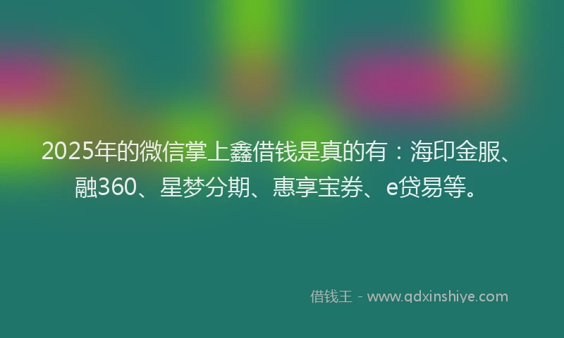 2025年的微信掌上鑫借钱是真的有：海印金服、融360、星梦分期、惠享宝券、e贷易等。