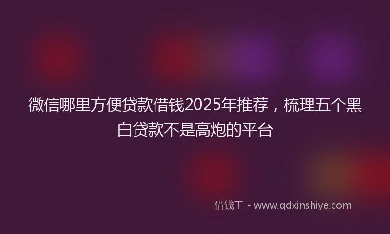 微信哪里方便贷款借钱2025年推荐，梳理五个黑白贷款不是高炮的平台