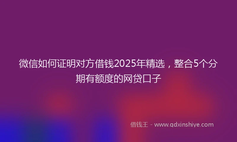 微信如何证明对方借钱2025年精选，整合5个分期有额度的网贷口子