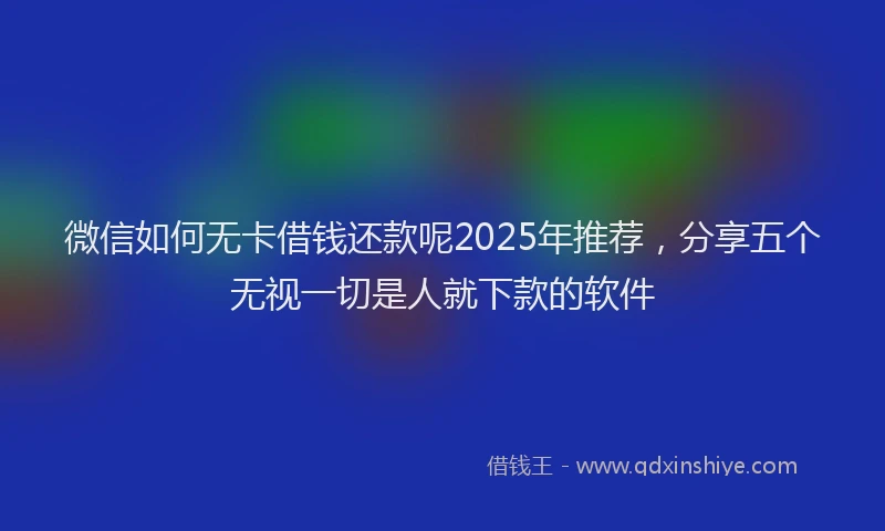微信如何无卡借钱还款呢2025年推荐，分享五个无视一切是人就下款的软件