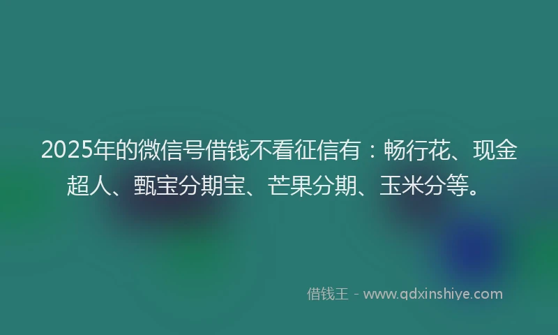 2025年的微信号借钱不看征信有：畅行花、现金超人、甄宝分期宝、芒果分期、玉米分等。
