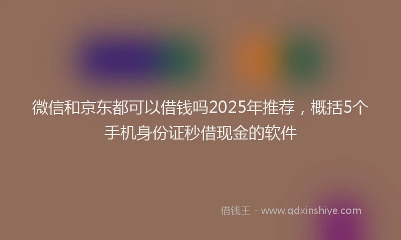 微信和京东都可以借钱吗2025年推荐，概括5个手机身份证秒借现金的软件