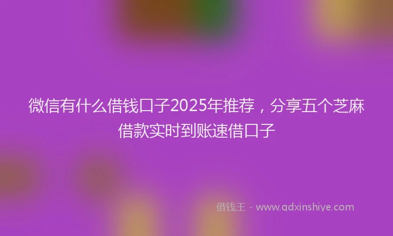 微信有什么借钱口子2025年推荐，分享五个芝麻借款实时到账速借口子