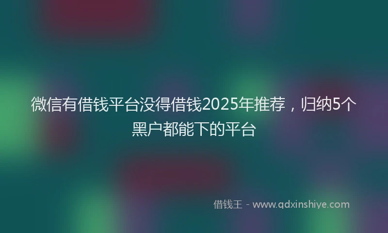 微信有借钱平台没得借钱2025年推荐，归纳5个黑户都能下的平台