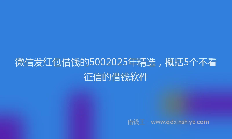 微信发红包借钱的5002025年精选，概括5个不看征信的借钱软件