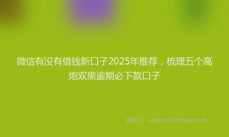 微信有没有借钱新口子2025年推荐，梳理五个高炮双黑逾期必下款口子