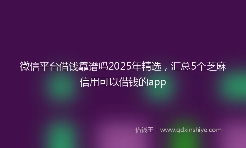 微信平台借钱靠谱吗2025年精选，汇总5个芝麻信用可以借钱的app