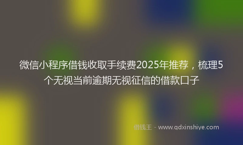 微信小程序借钱收取手续费2025年推荐，梳理5个无视当前逾期无视征信的借款口子