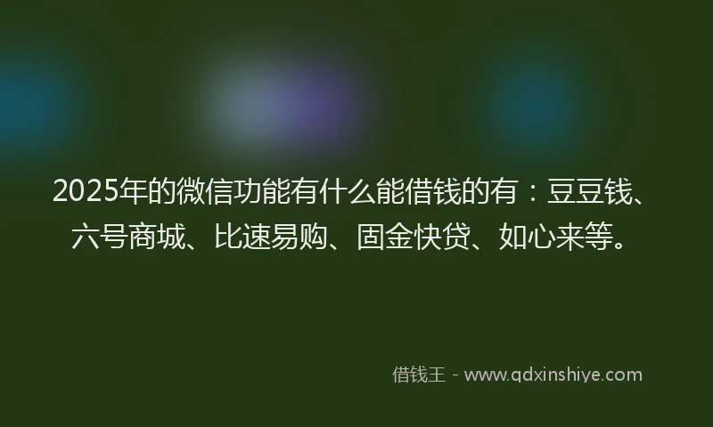 2025年的微信功能有什么能借钱的有：豆豆钱、六号商城、比速易购、固金快贷、如心来等。