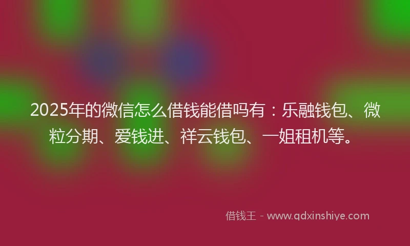 2025年的微信怎么借钱能借吗有：乐融钱包、微粒分期、爱钱进、祥云钱包、一姐租机等。