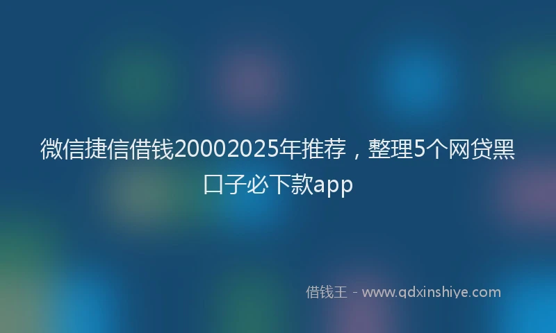微信捷信借钱20002025年推荐，整理5个网贷黑口子必下款app