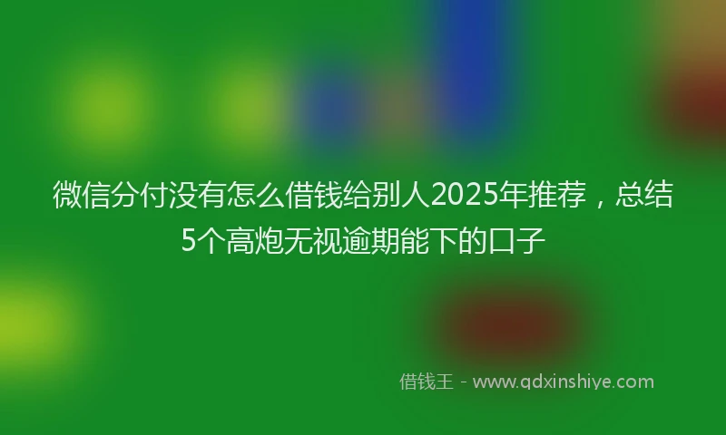 微信分付没有怎么借钱给别人2025年推荐，总结5个高炮无视逾期能下的口子