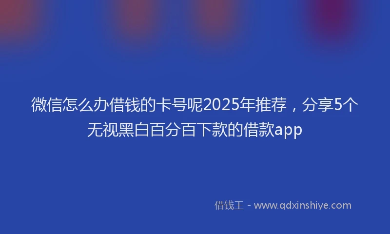 微信怎么办借钱的卡号呢2025年推荐，分享5个无视黑白百分百下款的借款app