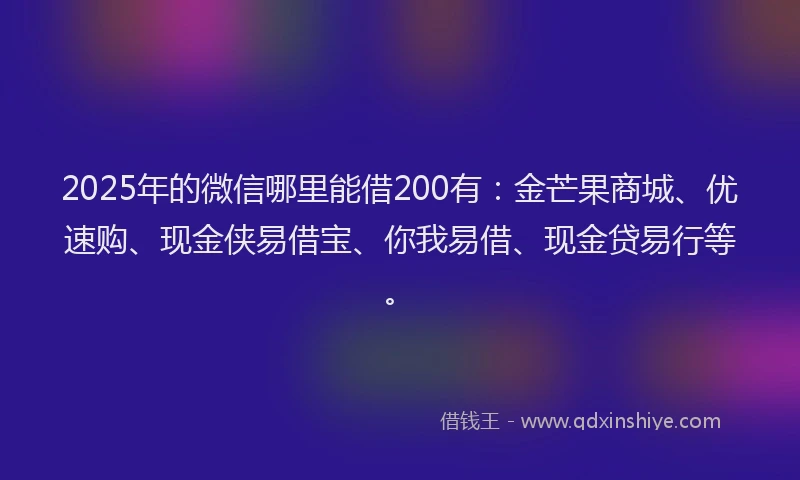 2025年的微信哪里能借200有：金芒果商城、优速购、现金侠易借宝、你我易借、现金贷易行等。