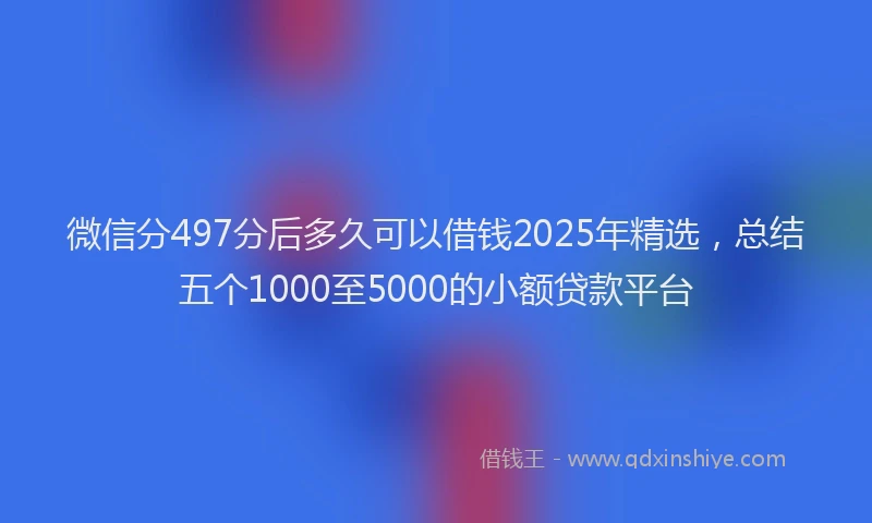 微信分497分后多久可以借钱2025年精选，总结五个1000至5000的小额贷款平台
