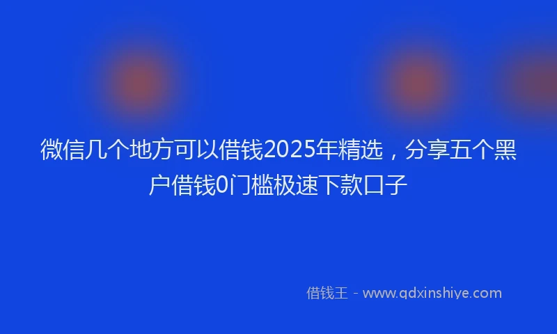 微信几个地方可以借钱2025年精选，分享五个黑户借钱0门槛极速下款口子