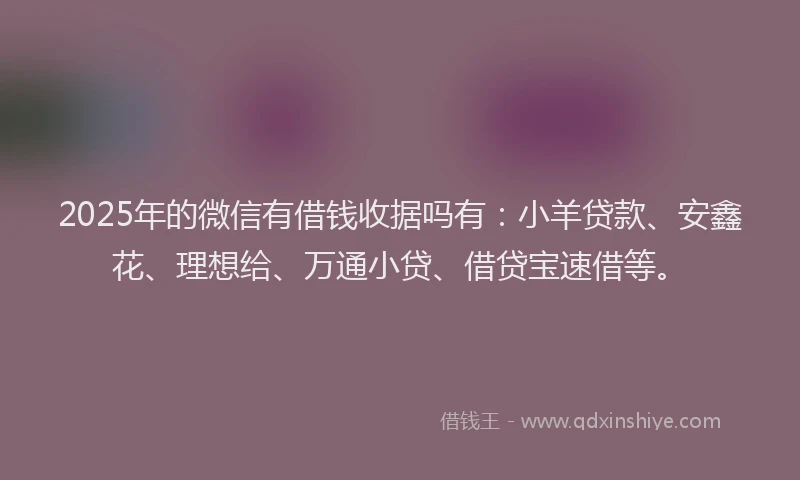 2025年的微信有借钱收据吗有：小羊贷款、安鑫花、理想给、万通小贷、借贷宝速借等。