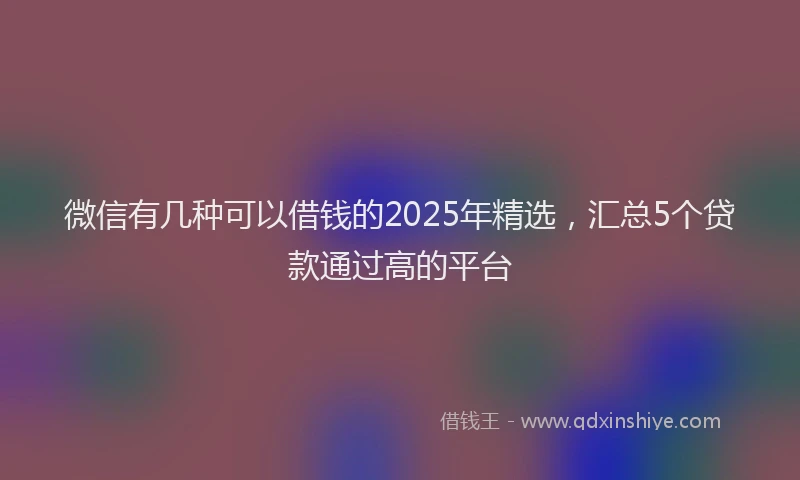 微信有几种可以借钱的2025年精选，汇总5个贷款通过高的平台