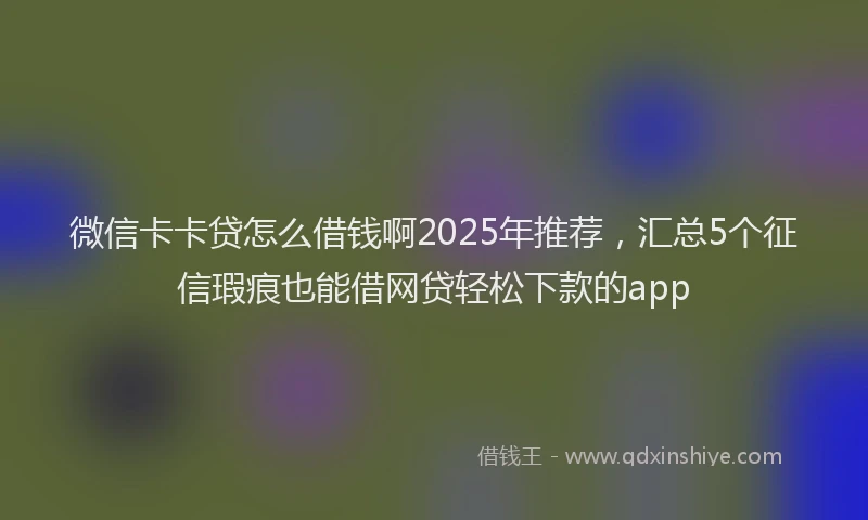 微信卡卡贷怎么借钱啊2025年推荐，汇总5个征信瑕疵也能借网贷轻松下款的app