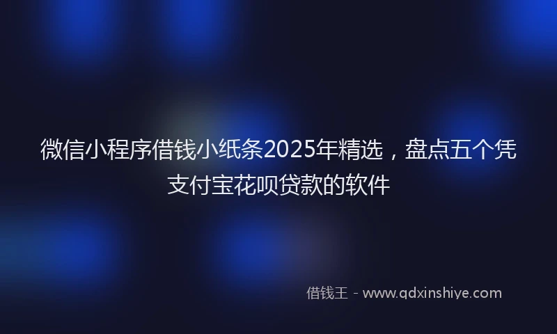 微信小程序借钱小纸条2025年精选，盘点五个凭支付宝花呗贷款的软件