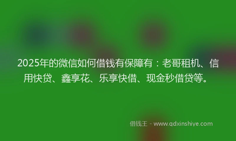 2025年的微信如何借钱有保障有：老哥租机、信用快贷、鑫享花、乐享快借、现金秒借贷等。