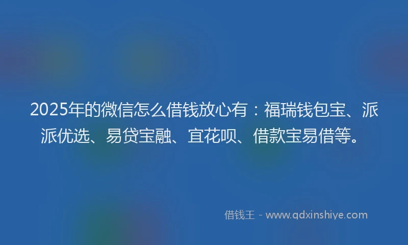 2025年的微信怎么借钱放心有：福瑞钱包宝、派派优选、易贷宝融、宜花呗、借款宝易借等。