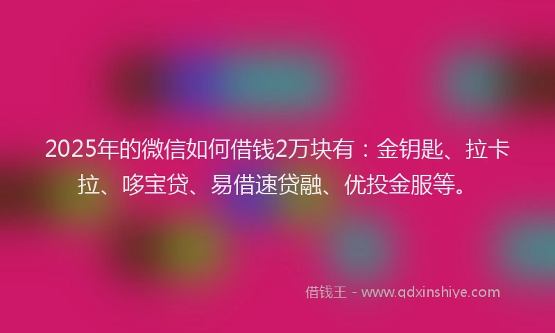2025年的微信如何借钱2万块有：金钥匙、拉卡拉、哆宝贷、易借速贷融、优投金服等。