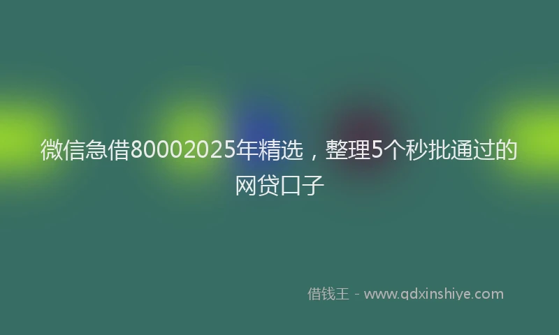 微信急借80002025年精选，整理5个秒批通过的网贷口子