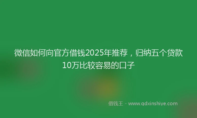 微信如何向官方借钱2025年推荐，归纳五个贷款10万比较容易的口子