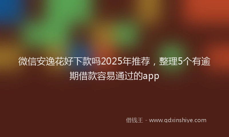 微信安逸花好下款吗2025年推荐，整理5个有逾期借款容易通过的app