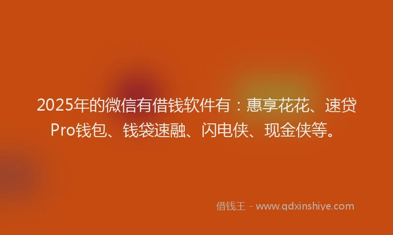 2025年的微信有借钱软件有：惠享花花、速贷Pro钱包、钱袋速融、闪电侠、现金侠等。