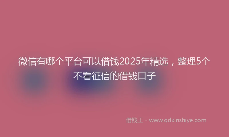 微信有哪个平台可以借钱2025年精选，整理5个不看征信的借钱口子
