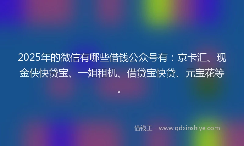 2025年的微信有哪些借钱公众号有：京卡汇、现金侠快贷宝、一姐租机、借贷宝快贷、元宝花等。