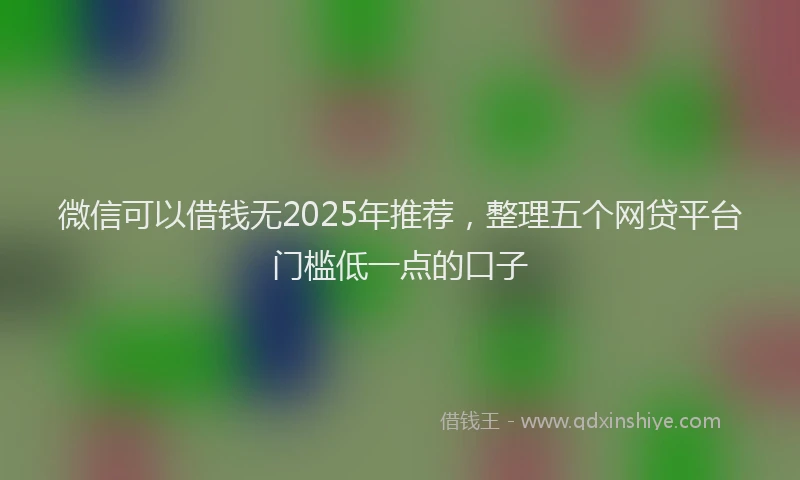 微信可以借钱无2025年推荐，整理五个网贷平台门槛低一点的口子
