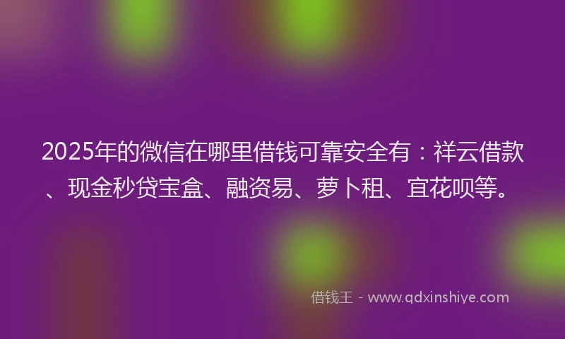2025年的微信在哪里借钱可靠安全有：祥云借款、现金秒贷宝盒、融资易、萝卜租、宜花呗等。
