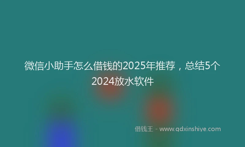 微信小助手怎么借钱的2025年推荐，总结5个2024放水软件