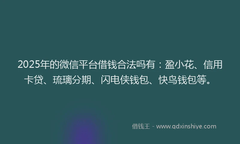 2025年的微信平台借钱合法吗有：盈小花、信用卡贷、琉璃分期、闪电侠钱包、快鸟钱包等。