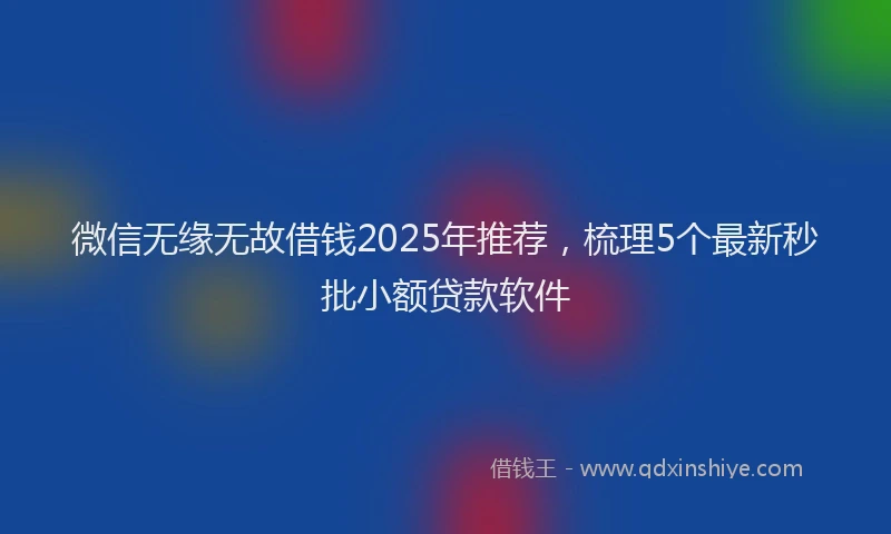 微信无缘无故借钱2025年推荐，梳理5个最新秒批小额贷款软件