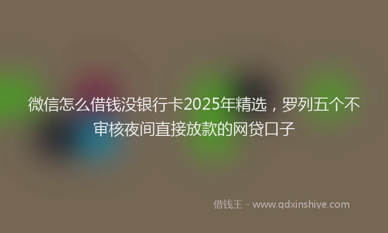 微信怎么借钱没银行卡2025年精选，罗列五个不审核夜间直接放款的网贷口子