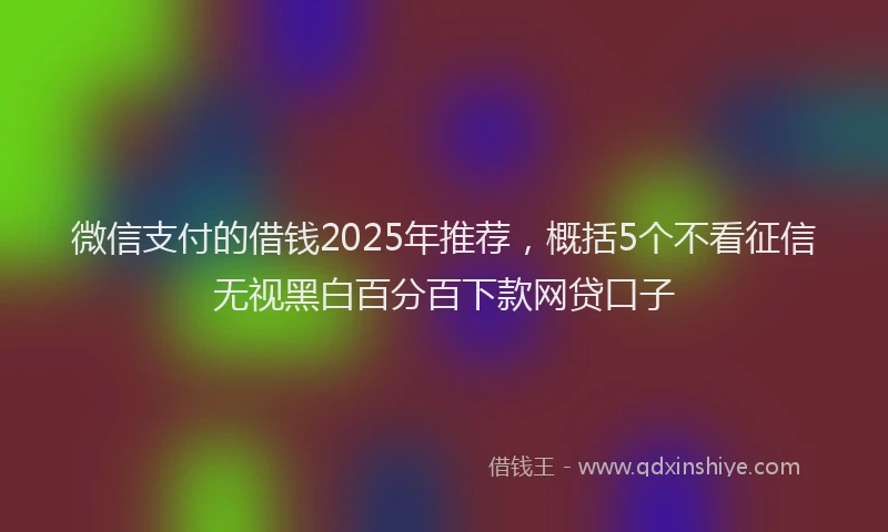 微信支付的借钱2025年推荐，概括5个不看征信无视黑白百分百下款网贷口子