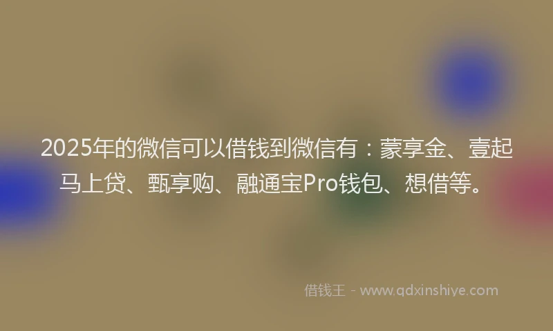 2025年的微信可以借钱到微信有：蒙享金、壹起马上贷、甄享购、融通宝Pro钱包、想借等。