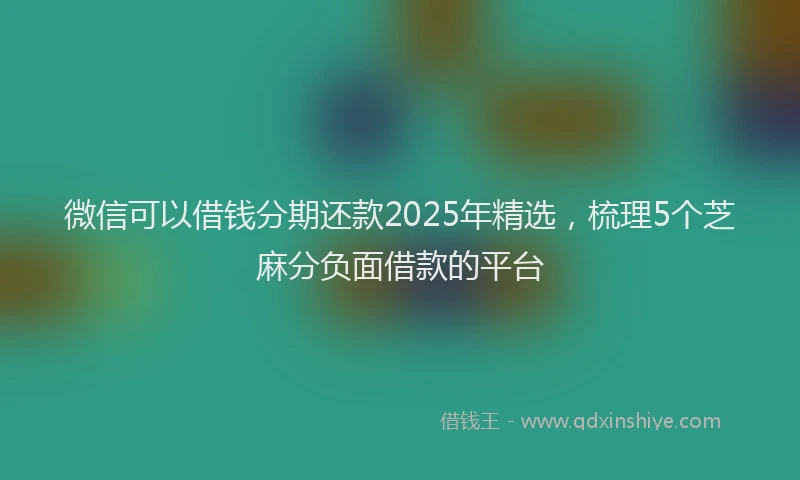 微信可以借钱分期还款2025年精选，梳理5个芝麻分负面借款的平台