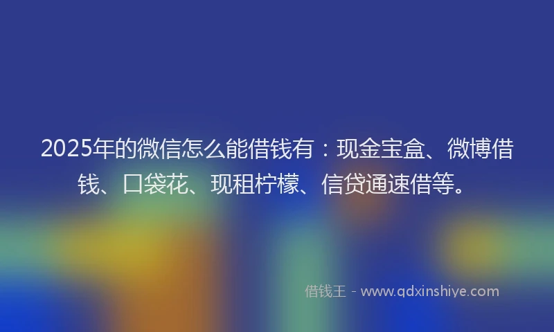 2025年的微信怎么能借钱有：现金宝盒、微博借钱、口袋花、现租柠檬、信贷通速借等。